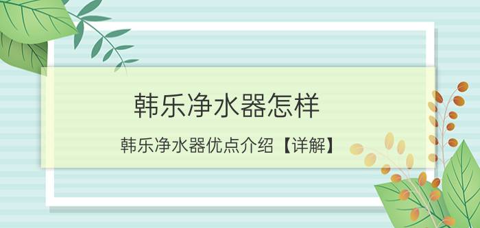 韩乐净水器怎样 韩乐净水器优点介绍【详解】